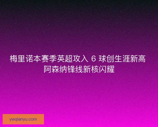 梅里诺本赛季英超攻入 6 球创生涯新高 阿森纳锋线新核闪耀