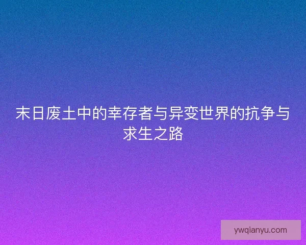 末日废土中的幸存者与异变世界的抗争与求生之路