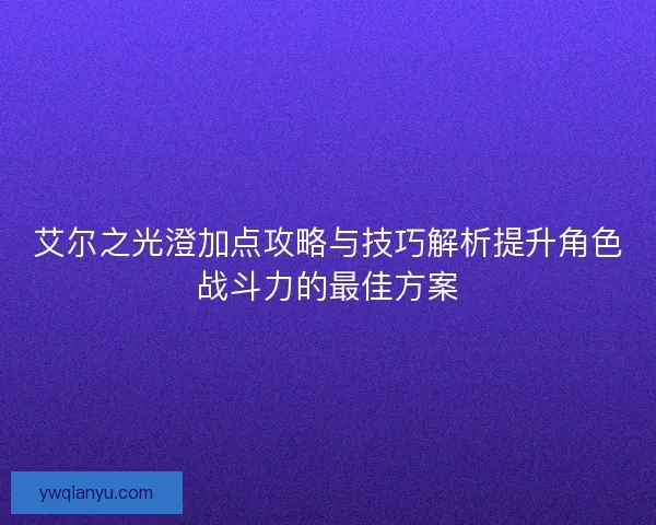 艾尔之光澄加点攻略与技巧解析提升角色战斗力的最佳方案