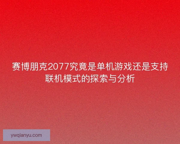 赛博朋克2077究竟是单机游戏还是支持联机模式的探索与分析