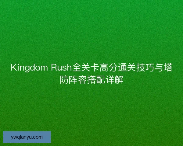 Kingdom Rush全关卡高分通关技巧与塔防阵容搭配详解