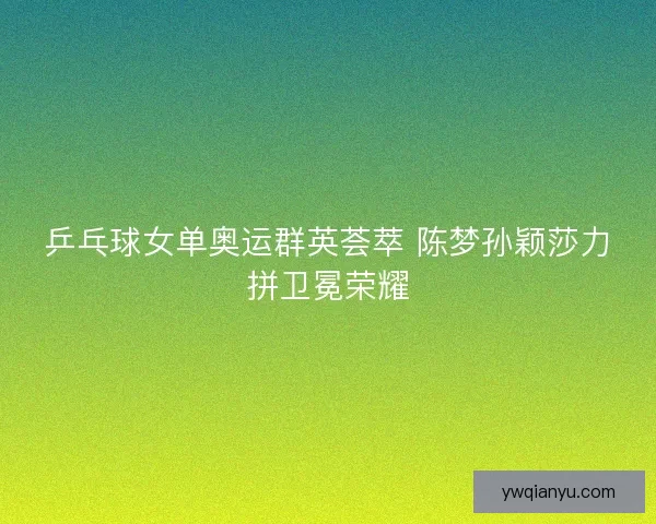 乒乓球女单奥运群英荟萃 陈梦孙颖莎力拼卫冕荣耀