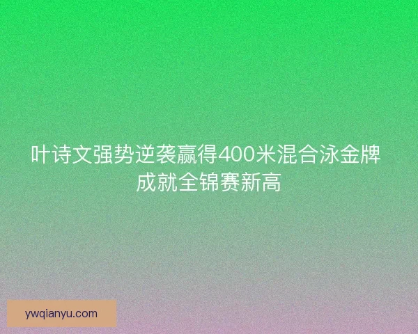 叶诗文强势逆袭赢得400米混合泳金牌 成就全锦赛新高